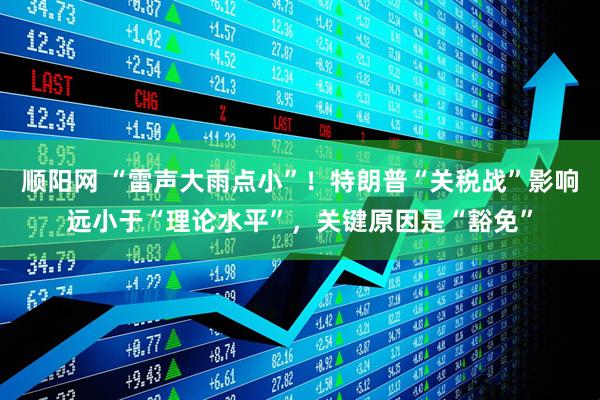 顺阳网 “雷声大雨点小”！特朗普“关税战”影响远小于“理论水平”，关键原因是“豁免”