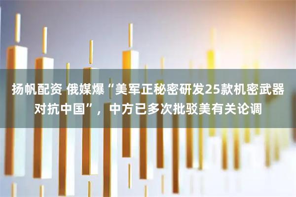 扬帆配资 俄媒爆“美军正秘密研发25款机密武器对抗中国”，中方已多次批驳美有关论调