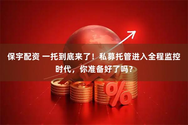 保宇配资 一托到底来了！私募托管进入全程监控时代，你准备好了吗？