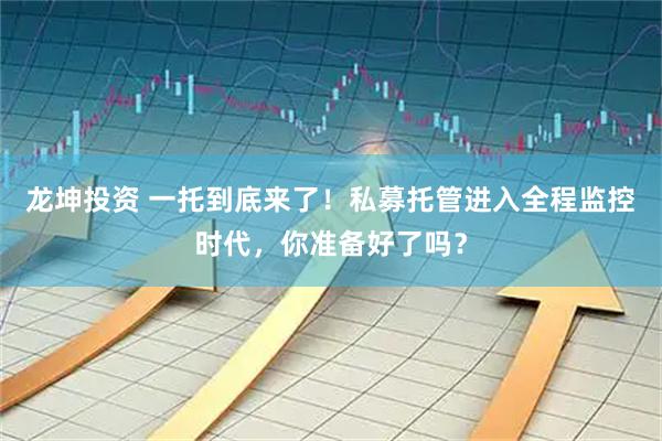 龙坤投资 一托到底来了！私募托管进入全程监控时代，你准备好了吗？
