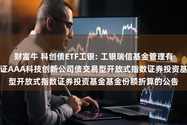 财富牛 科创债ETF工银: 工银瑞信基金管理有限公司关于工银瑞信中证AAA科技创新公司债交易型开放式指数证券投资基金基金份额折算的公告