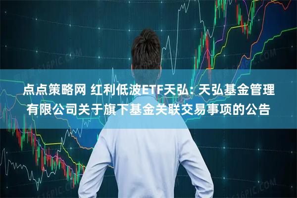 点点策略网 红利低波ETF天弘: 天弘基金管理有限公司关于旗下基金关联交易事项的公告