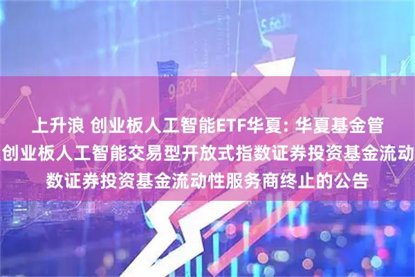 上升浪 创业板人工智能ETF华夏: 华夏基金管理有限公司关于华夏创业板人工智能交易型开放式指数证券投资基金流动性服务商终止的公告