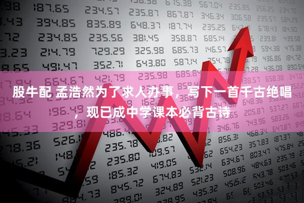 股牛配 孟浩然为了求人办事，写下一首千古绝唱，现已成中学课本必背古诗