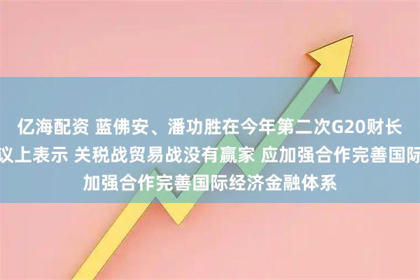 亿海配资 蓝佛安、潘功胜在今年第二次G20财长和央行行长会议上表示 关税战贸易战没有赢家 应加强合作完善国际经济金融体系