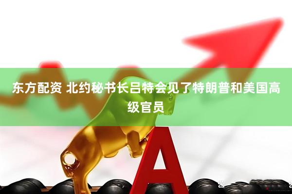 东方配资 北约秘书长吕特会见了特朗普和美国高级官员