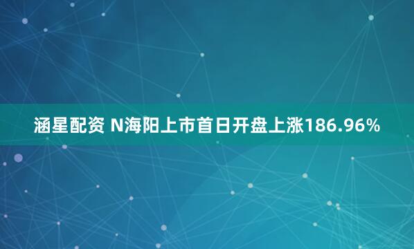 涵星配资 N海阳上市首日开盘上涨186.96%