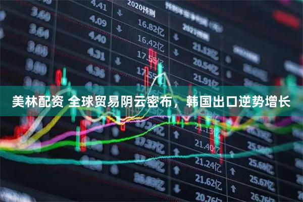 美林配资 全球贸易阴云密布，韩国出口逆势增长