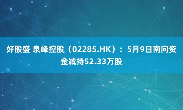 好股盛 泉峰控股（02285.HK）：5月9日南向资金减持52.33万股