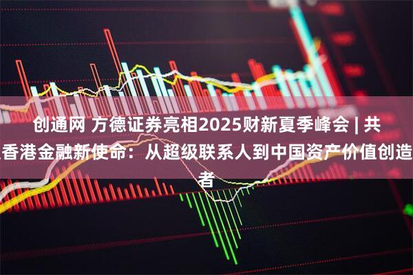 创通网 方德证券亮相2025财新夏季峰会 | 共议香港金融新使命：从超级联系人到中国资产价值创造者