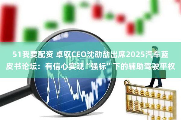 51我要配资 卓驭CEO沈劭劼出席2025汽车蓝皮书论坛：有信心实现“强标”下的辅助驾驶平权