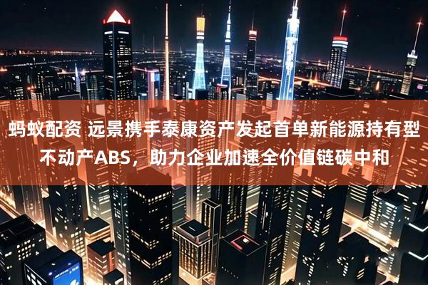 蚂蚁配资 远景携手泰康资产发起首单新能源持有型不动产ABS，助力企业加速全价值链碳中和