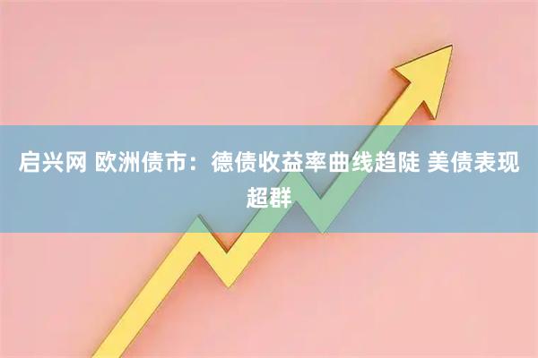 启兴网 欧洲债市：德债收益率曲线趋陡 美债表现超群
