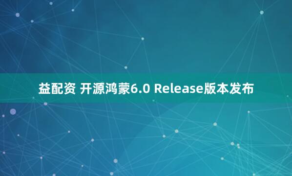益配资 开源鸿蒙6.0 Release版本发布