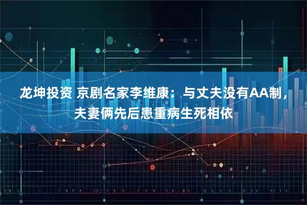 龙坤投资 京剧名家李维康：与丈夫没有AA制，夫妻俩先后患重病生死相依