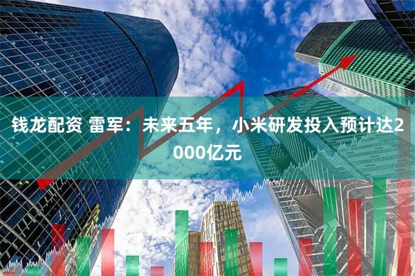 钱龙配资 雷军：未来五年，小米研发投入预计达2000亿元