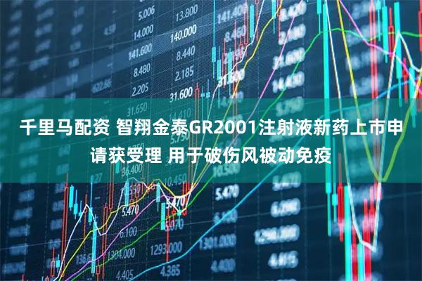 千里马配资 智翔金泰GR2001注射液新药上市申请获受理 用于破伤风被动免疫