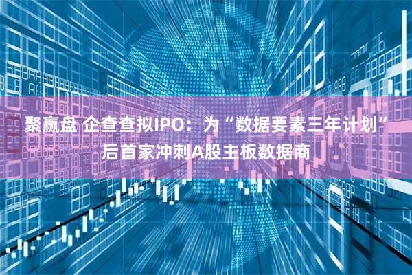 聚赢盘 企查查拟IPO：为“数据要素三年计划”后首家冲刺A股主板数据商