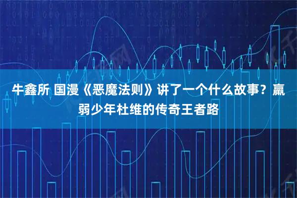 牛鑫所 国漫《恶魔法则》讲了一个什么故事？羸弱少年杜维的传奇王者路