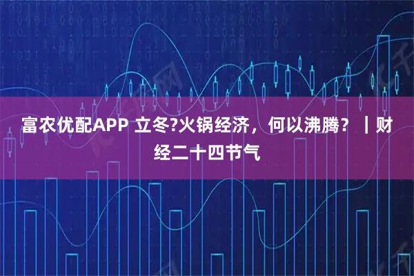 富农优配APP 立冬?火锅经济，何以沸腾？｜财经二十四节气