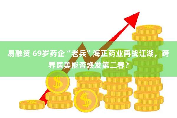 易融资 69岁药企“老兵”海正药业再战江湖，跨界医美能否焕发第二春？
