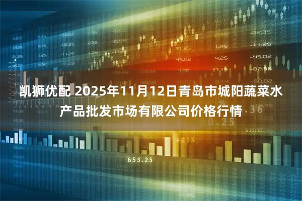 凯狮优配 2025年11月12日青岛市城阳蔬菜水产品批发市场有限公司价格行情