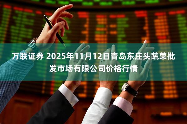万联证券 2025年11月12日青岛东庄头蔬菜批发市场有限公司价格行情