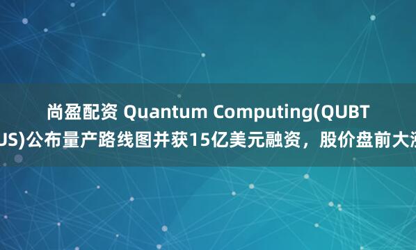 尚盈配资 Quantum Computing(QUBT.US)公布量产路线图并获15亿美元融资，股价盘前大涨