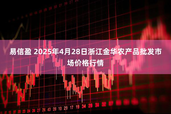 易信盈 2025年4月28日浙江金华农产品批发市场价格行情