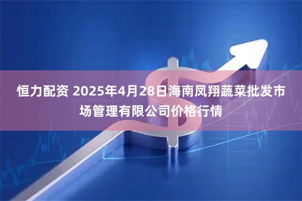 恒力配资 2025年4月28日海南凤翔蔬菜批发市场管理有限公司价格行情