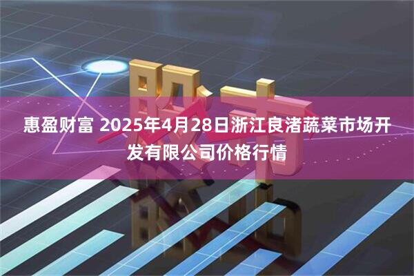 惠盈财富 2025年4月28日浙江良渚蔬菜市场开发有限公司价格行情