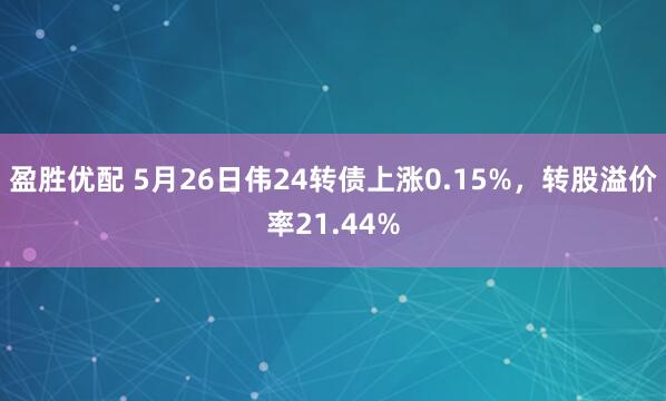 盈胜优配 5月26日伟24转债上涨0.15%，转股溢价率21.44%