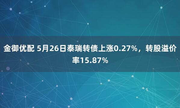金御优配 5月26日泰瑞转债上涨0.27%,转股溢价率15.87%