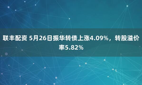 联丰配资 5月26日振华转债上涨4.09%，转股溢价率5.82%