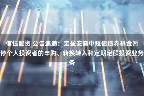 信钰配资 公告速递：宝盈安盛中短债债券基金暂停个人投资者的申购、转换转入和定期定额投资业务