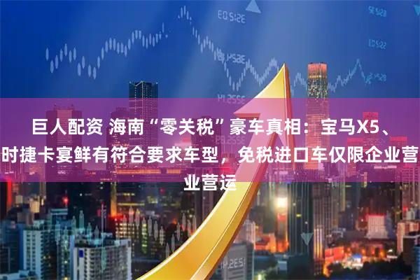 巨人配资 海南“零关税”豪车真相：宝马X5、保时捷卡宴鲜有符合要求车型，免税进口车仅限企业营运