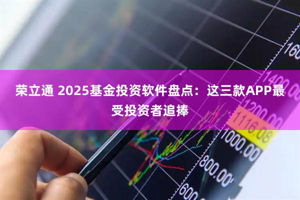 荣立通 2025基金投资软件盘点:这三款APP最受投资者追捧