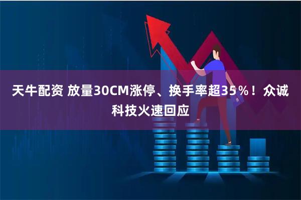 天牛配资 放量30CM涨停、换手率超35%!众诚科技火速回应