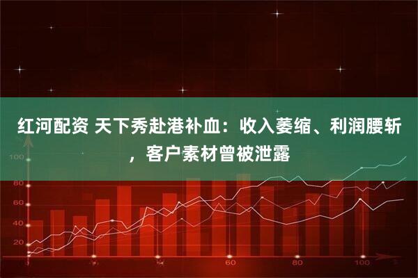 红河配资 天下秀赴港补血：收入萎缩、利润腰斩，客户素材曾被泄露