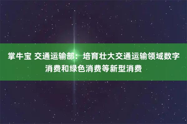 掌牛宝 交通运输部：培育壮大交通运输领域数字消费和绿色消费等新型消费