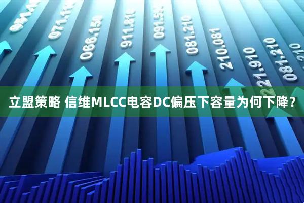 立盟策略 信维MLCC电容DC偏压下容量为何下降？
