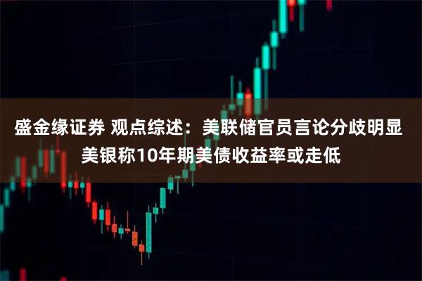 盛金缘证券 观点综述：美联储官员言论分歧明显 美银称10年期美债收益率或走低