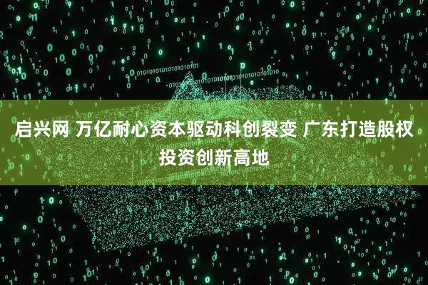 启兴网 万亿耐心资本驱动科创裂变 广东打造股权投资创新高地
