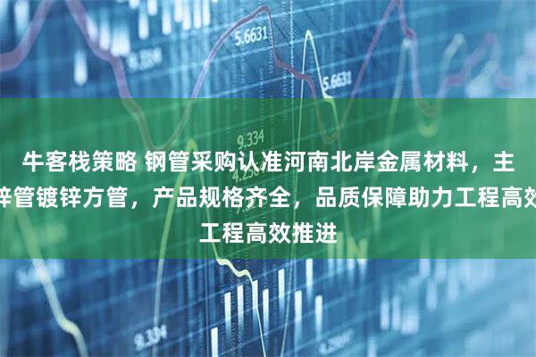 牛客栈策略 钢管采购认准河南北岸金属材料，主营镀锌管镀锌方管，产品规格齐全，品质保障助力工程高效推进