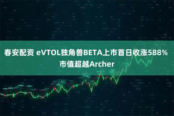春安配资 eVTOL独角兽BETA上市首日收涨588% 市值超越Archer