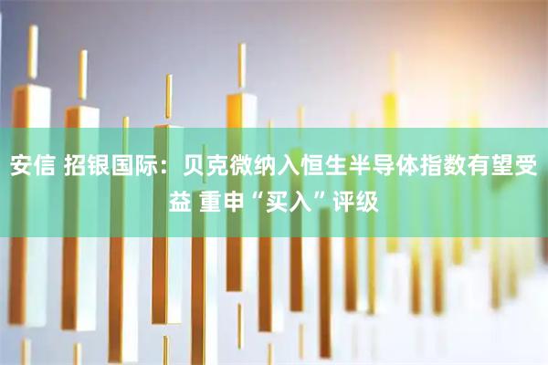 安信 招银国际：贝克微纳入恒生半导体指数有望受益 重申“买入”评级