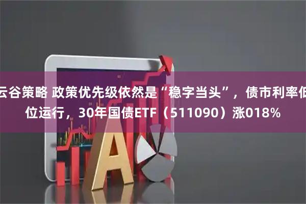 云谷策略 政策优先级依然是“稳字当头”，债市利率低位运行，30年国债ETF（511090）涨018%