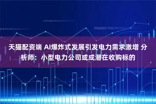 天猫配资端 AI爆炸式发展引发电力需求激增 分析师：小型电力公司或成潜在收购标的