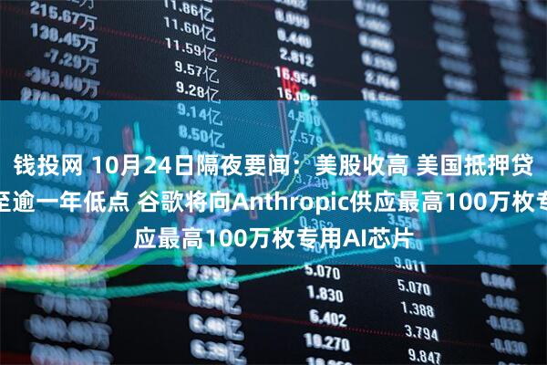 钱投网 10月24日隔夜要闻：美股收高 美国抵押贷款利率降至逾一年低点 谷歌将向Anthropic供应最高100万枚专用AI芯片
