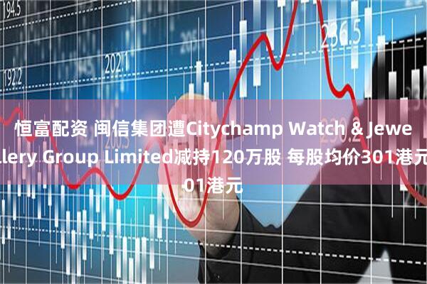 恒富配资 闽信集团遭Citychamp Watch & Jewellery Group Limited减持120万股 每股均价301港元